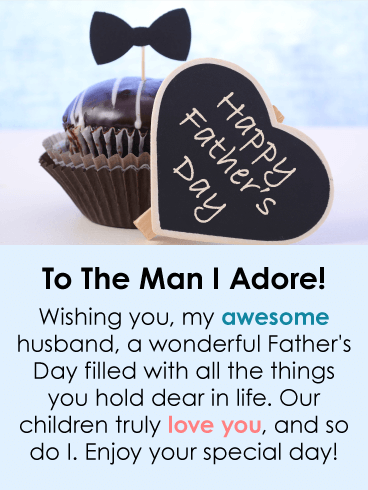 Happy Father’s Day. To The Man I Adore! Wishing you, my awesome husband, a wonderful Father’s Day filled with all the things you hold dear in life. Our children truly love you, and so do I. Enjoy your special day!